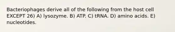 Bacteriophages derive all of the following from the host cell EXCEPT 26) A) lysozyme. B) ATP. C) tRNA. D) amino acids. E) nucleotides.