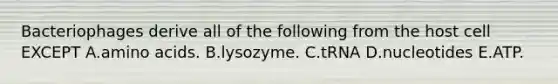 Bacteriophages derive all of the following from the host cell EXCEPT A.amino acids. B.lysozyme. C.tRNA D.nucleotides E.ATP.