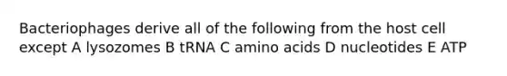 Bacteriophages derive all of the following from the host cell except A lysozomes B tRNA C amino acids D nucleotides E ATP