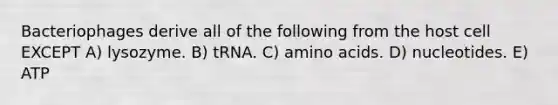 Bacteriophages derive all of the following from the host cell EXCEPT A) lysozyme. B) tRNA. C) amino acids. D) nucleotides. E) ATP