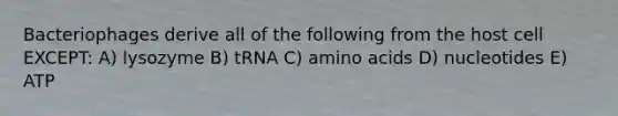 Bacteriophages derive all of the following from the host cell EXCEPT: A) lysozyme B) tRNA C) amino acids D) nucleotides E) ATP