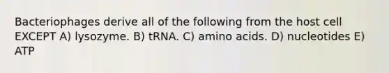 Bacteriophages derive all of the following from the host cell EXCEPT A) lysozyme. B) tRNA. C) amino acids. D) nucleotides E) ATP