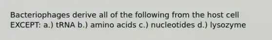Bacteriophages derive all of the following from the host cell EXCEPT: a.) tRNA b.) amino acids c.) nucleotides d.) lysozyme