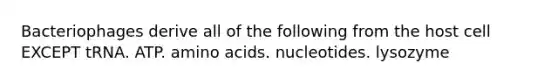 Bacteriophages derive all of the following from the host cell EXCEPT tRNA. ATP. amino acids. nucleotides. lysozyme