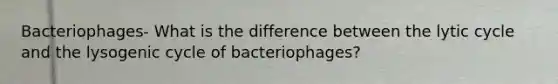 Bacteriophages- What is the difference between the lytic cycle and the lysogenic cycle of bacteriophages?