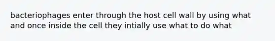 bacteriophages enter through the host cell wall by using what and once inside the cell they intially use what to do what