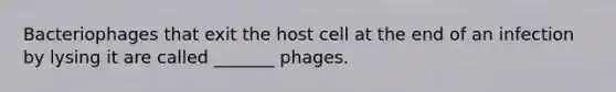 Bacteriophages that exit the host cell at the end of an infection by lysing it are called _______ phages.