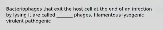 Bacteriophages that exit the host cell at the end of an infection by lysing it are called _______ phages. filamentous lysogenic virulent pathogenic