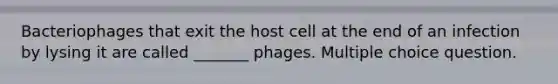 Bacteriophages that exit the host cell at the end of an infection by lysing it are called _______ phages. Multiple choice question.