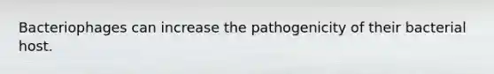 Bacteriophages can increase the pathogenicity of their bacterial host.