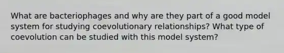 What are bacteriophages and why are they part of a good model system for studying coevolutionary relationships? What type of coevolution can be studied with this model system?