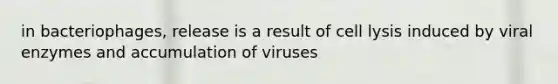 in bacteriophages, release is a result of cell lysis induced by viral enzymes and accumulation of viruses