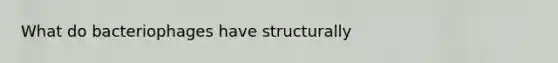 What do bacteriophages have structurally