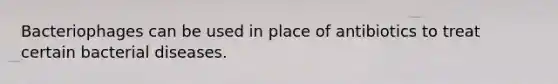 Bacteriophages can be used in place of antibiotics to treat certain bacterial diseases.