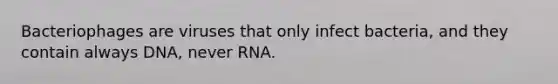 Bacteriophages are viruses that only infect bacteria, and they contain always DNA, never RNA.