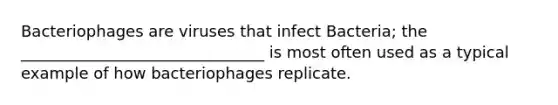 Bacteriophages are viruses that infect Bacteria; the _______________________________ is most often used as a typical example of how bacteriophages replicate.