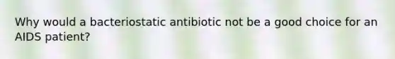 Why would a bacteriostatic antibiotic not be a good choice for an AIDS patient?