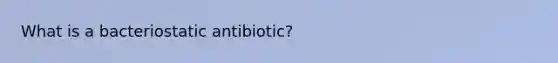 What is a bacteriostatic antibiotic?