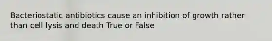 Bacteriostatic antibiotics cause an inhibition of growth rather than cell lysis and death True or False