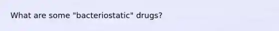 What are some "bacteriostatic" drugs?