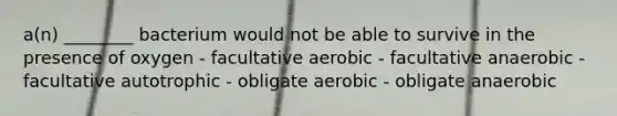 a(n) ________ bacterium would not be able to survive in the presence of oxygen - facultative aerobic - facultative anaerobic - facultative autotrophic - obligate aerobic - obligate anaerobic