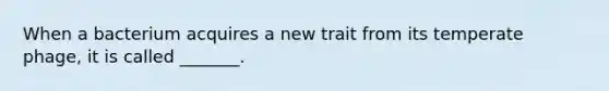 When a bacterium acquires a new trait from its temperate phage, it is called _______.