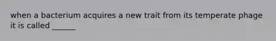 when a bacterium acquires a new trait from its temperate phage it is called ______