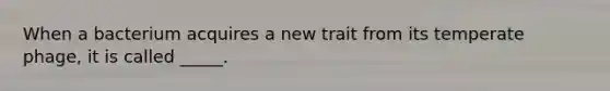When a bacterium acquires a new trait from its temperate phage, it is called _____.