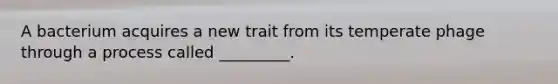 A bacterium acquires a new trait from its temperate phage through a process called _________.