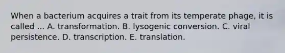 When a bacterium acquires a trait from its temperate phage, it is called ... A. transformation. B. lysogenic conversion. C. viral persistence. D. transcription. E. translation.