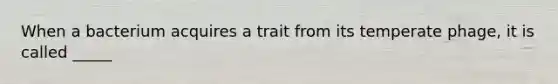 When a bacterium acquires a trait from its temperate phage, it is called _____