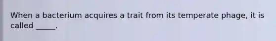 When a bacterium acquires a trait from its temperate phage, it is called _____.