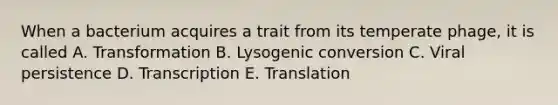 When a bacterium acquires a trait from its temperate phage, it is called A. Transformation B. Lysogenic conversion C. Viral persistence D. Transcription E. Translation