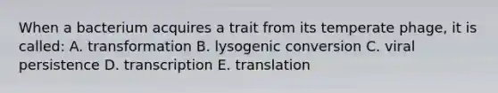 When a bacterium acquires a trait from its temperate phage, it is called: A. transformation B. lysogenic conversion C. viral persistence D. transcription E. translation