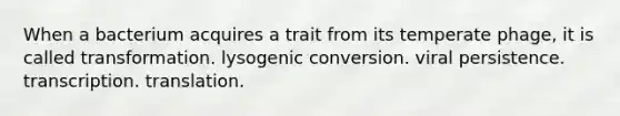 When a bacterium acquires a trait from its temperate phage, it is called transformation. lysogenic conversion. viral persistence. transcription. translation.