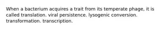 When a bacterium acquires a trait from its temperate phage, it is called translation. viral persistence. lysogenic conversion. transformation. transcription.