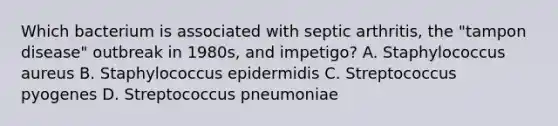 Which bacterium is associated with septic arthritis, the "tampon disease" outbreak in 1980s, and impetigo? A. Staphylococcus aureus B. Staphylococcus epidermidis C. Streptococcus pyogenes D. Streptococcus pneumoniae