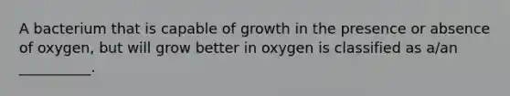 A bacterium that is capable of growth in the presence or absence of oxygen, but will grow better in oxygen is classified as a/an __________.