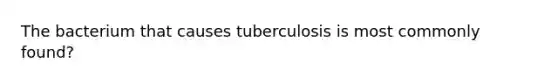 The bacterium that causes tuberculosis is most commonly found?