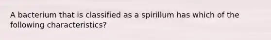 A bacterium that is classified as a spirillum has which of the following characteristics?