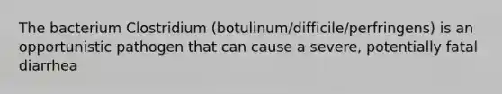 The bacterium Clostridium (botulinum/difficile/perfringens) is an opportunistic pathogen that can cause a severe, potentially fatal diarrhea