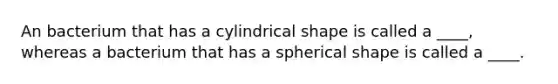 An bacterium that has a cylindrical shape is called a ____, whereas a bacterium that has a spherical shape is called a ____.