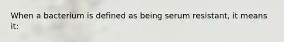 When a bacterium is defined as being serum resistant, it means it: