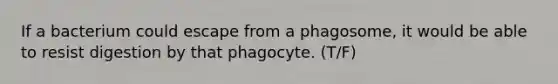 If a bacterium could escape from a phagosome, it would be able to resist digestion by that phagocyte. (T/F)