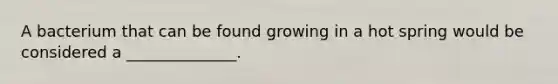 A bacterium that can be found growing in a hot spring would be considered a ______________.