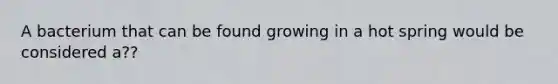 A bacterium that can be found growing in a hot spring would be considered a??