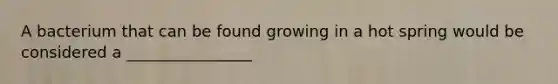 A bacterium that can be found growing in a hot spring would be considered a ________________