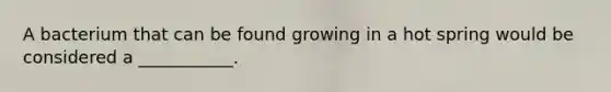 A bacterium that can be found growing in a hot spring would be considered a ___________.