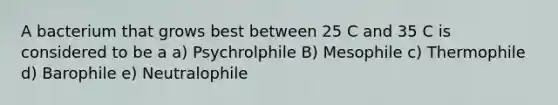 A bacterium that grows best between 25 C and 35 C is considered to be a a) Psychrolphile B) Mesophile c) Thermophile d) Barophile e) Neutralophile