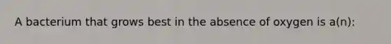 A bacterium that grows best in the absence of oxygen is a(n):